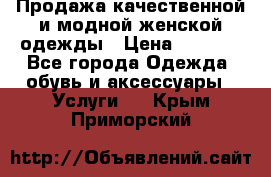 Продажа качественной и модной женской одежды › Цена ­ 2 500 - Все города Одежда, обувь и аксессуары » Услуги   . Крым,Приморский
